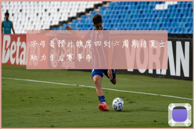 字母哥预计缺席四到六周期待复出助力季后赛争夺