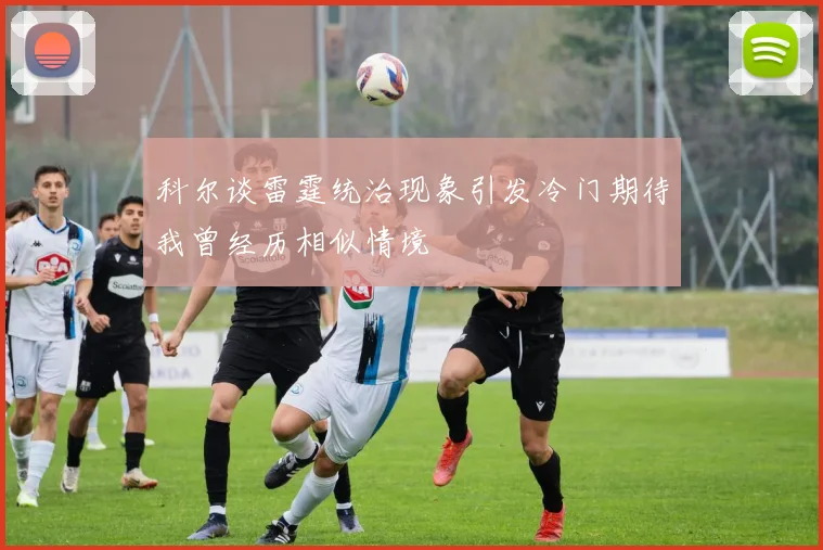 科尔谈雷霆统治现象引发冷门期待我曾经历相似情境