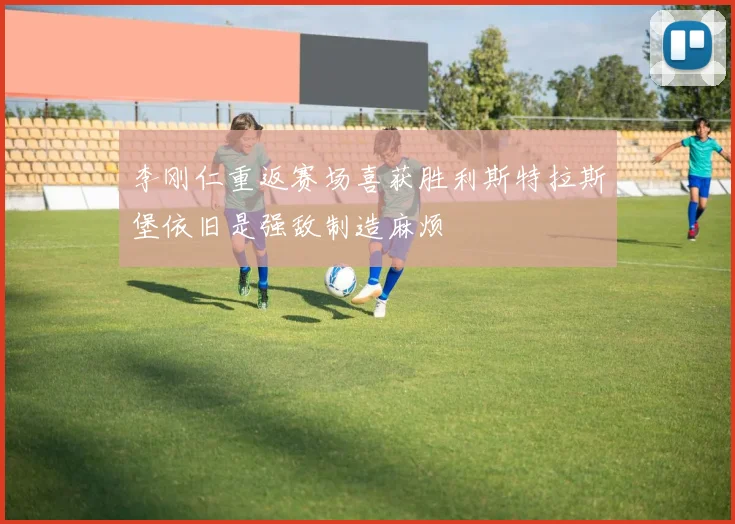 李刚仁重返赛场喜获胜利斯特拉斯堡依旧是强敌制造麻烦
