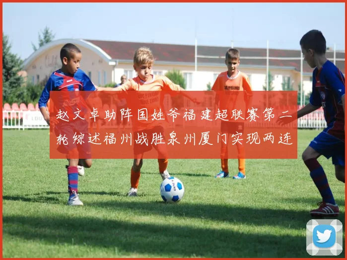 赵文卓助阵国姓爷福建超联赛第二轮综述福州战胜泉州厦门实现两连胜