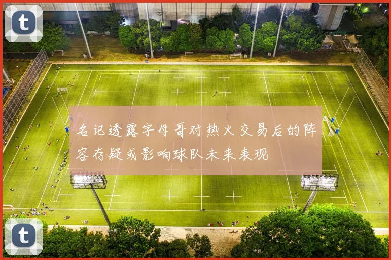 名记透露字母哥对热火交易后的阵容存疑或影响球队未来表现