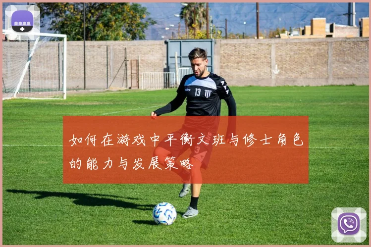 如何在游戏中平衡文班与修士角色的能力与发展策略
