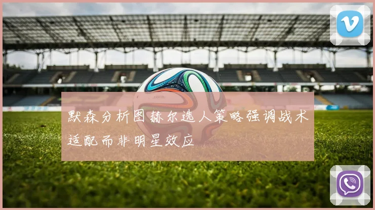 默森分析图赫尔选人策略强调战术适配而非明星效应