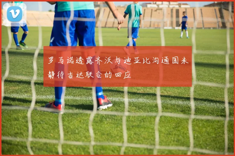 罗马诺透露齐沃与迪亚比沟通国米静待吉达联合的回应