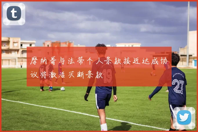 摩纳哥与法蒂个人条款接近达成协议将激活买断条款