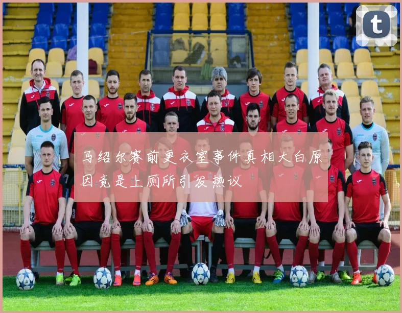 马绍尔赛前更衣室事件真相大白原因竟是上厕所引发热议