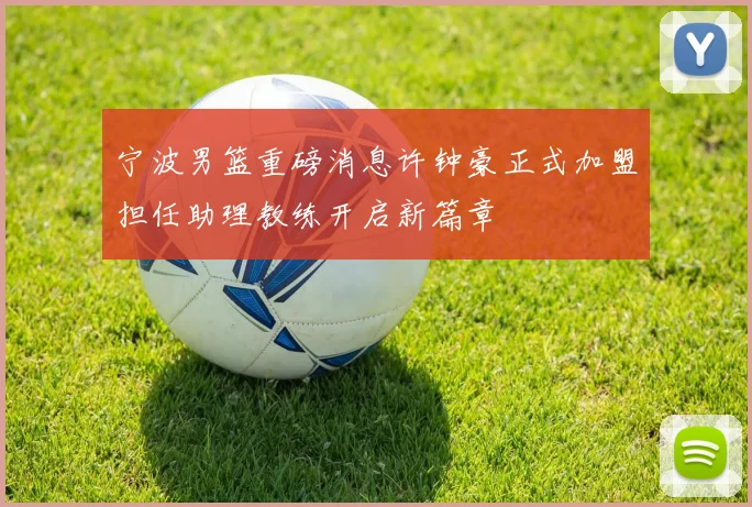 宁波男篮重磅消息许钟豪正式加盟担任助理教练开启新篇章