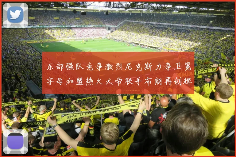 东部强队竞争激烈尼克斯力争卫冕字母加盟热火大帝联手布朗再创辉煌