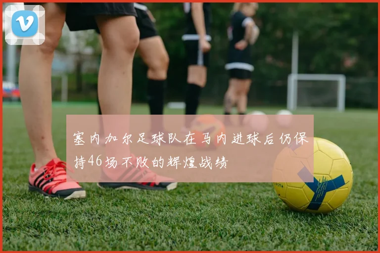 塞内加尔足球队在马内进球后仍保持46场不败的辉煌战绩