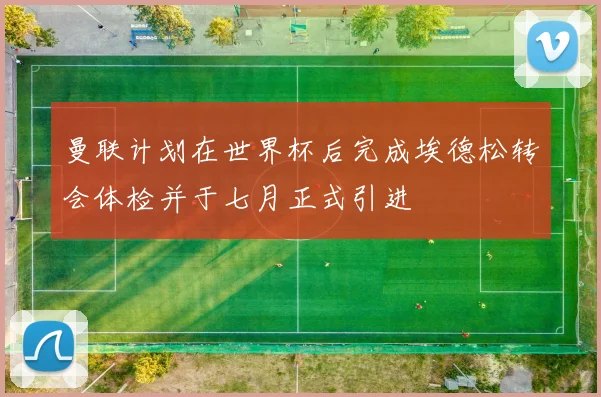 曼联计划在世界杯后完成埃德松转会体检并于七月正式引进