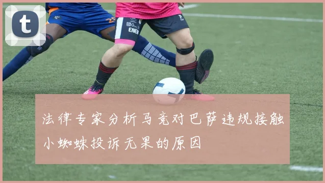 法律专家分析马竞对巴萨违规接触小蜘蛛投诉无果的原因