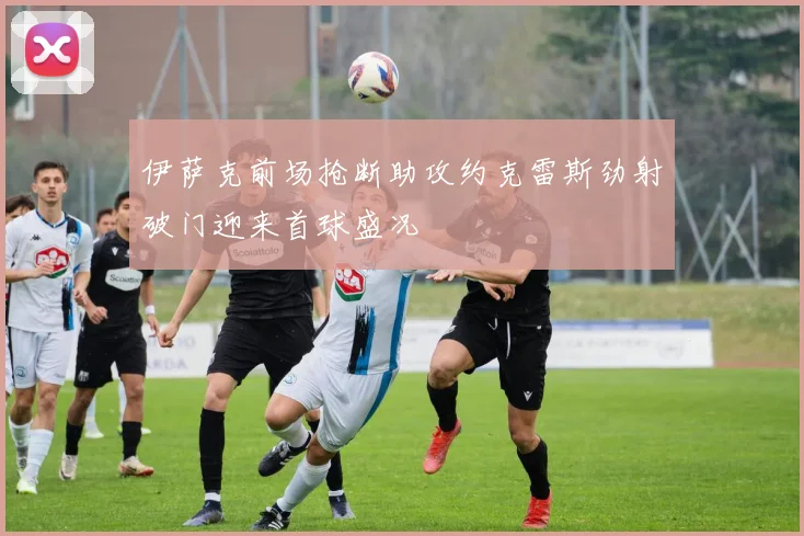 伊萨克前场抢断助攻约克雷斯劲射破门迎来首球盛况