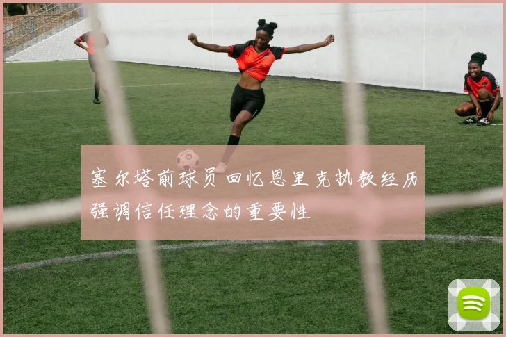 塞尔塔前球员回忆恩里克执教经历强调信任理念的重要性