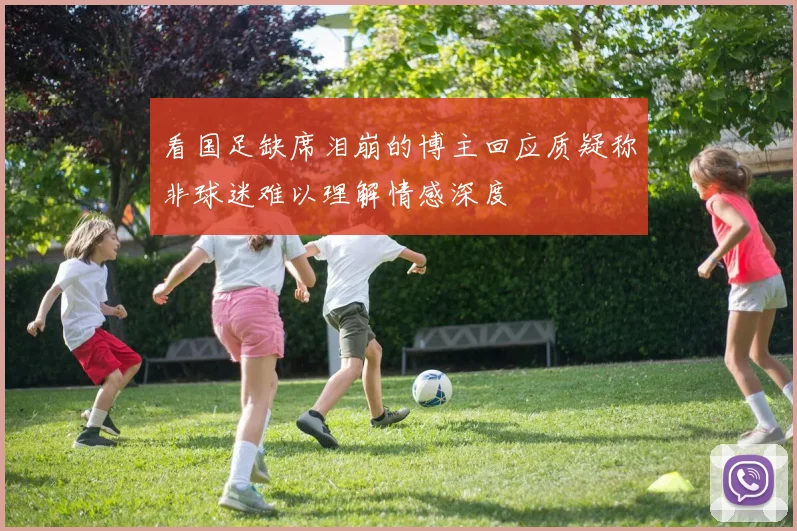 看国足缺席泪崩的博主回应质疑称非球迷难以理解情感深度