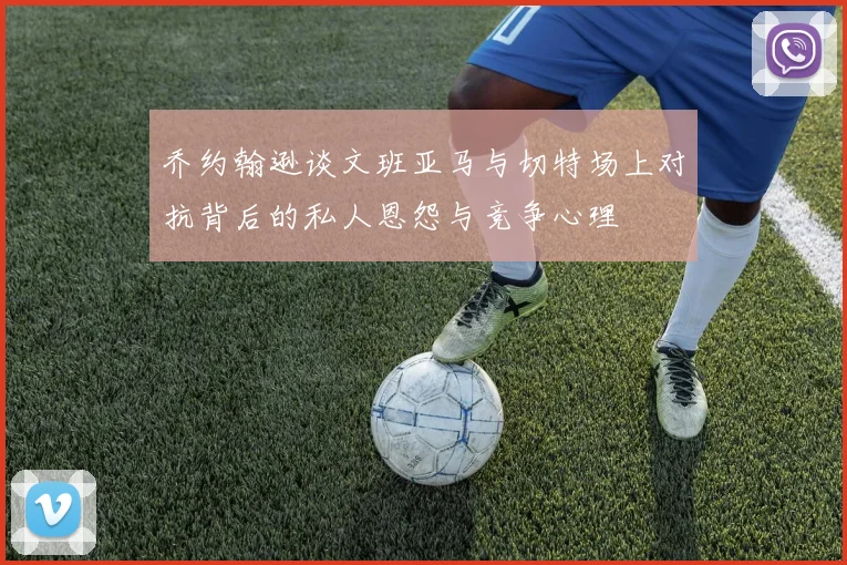 乔约翰逊谈文班亚马与切特场上对抗背后的私人恩怨与竞争心理