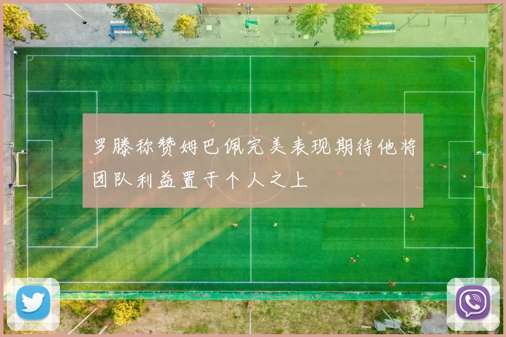 罗滕称赞姆巴佩完美表现期待他将团队利益置于个人之上