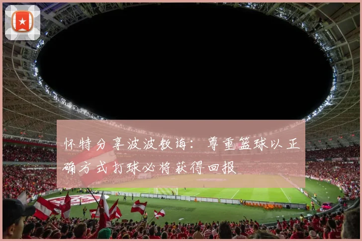 怀特分享波波教诲：尊重篮球以正确方式打球必将获得回报