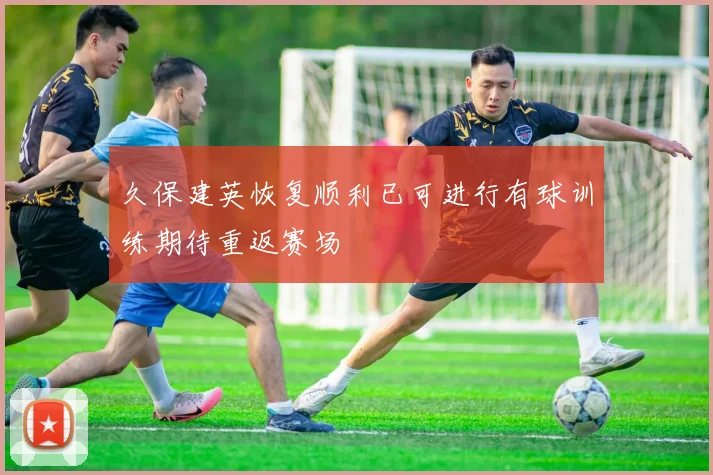 久保建英恢复顺利已可进行有球训练期待重返赛场