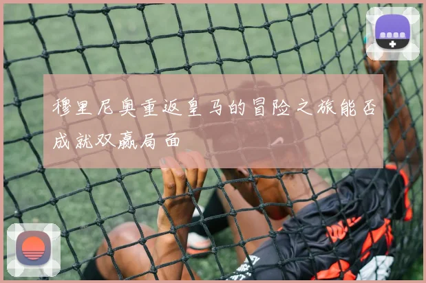 穆里尼奥重返皇马的冒险之旅能否成就双赢局面