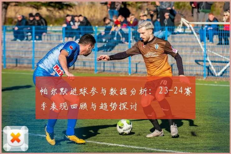 帕尔默进球参与数据分析：23-24赛季表现回顾与趋势探讨