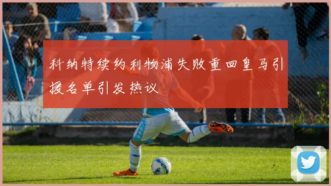 科纳特续约利物浦失败重回皇马引援名单引发热议